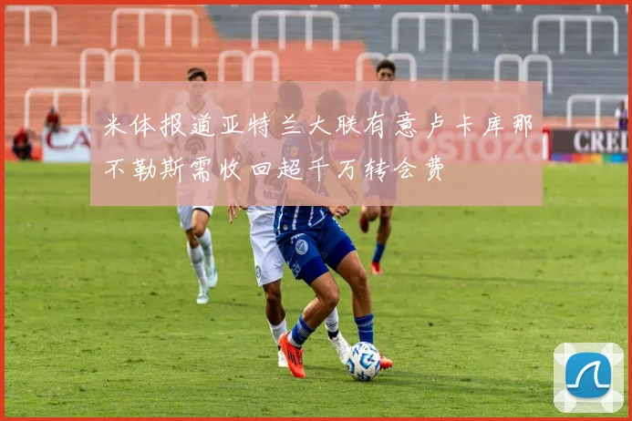 米体报道亚特兰大联有意卢卡库那不勒斯需收回超千万转会费