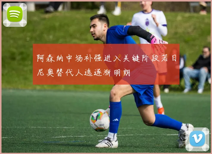 阿森纳中场补强进入关键阶段若日尼奥替代人选逐渐明朗