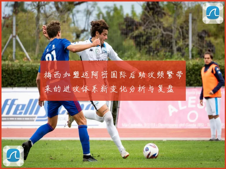 梅西加盟迈阿密国际后助攻频繁带来的进攻体系新变化分析与复盘