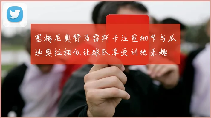 塞梅尼奥赞马雷斯卡注重细节与瓜迪奥拉相似让球队享受训练乐趣