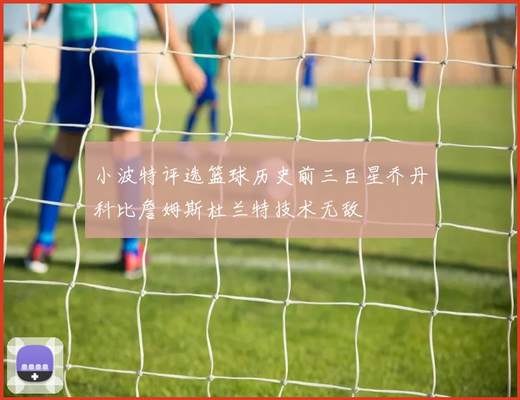 小波特评选篮球历史前三巨星乔丹科比詹姆斯杜兰特技术无敌