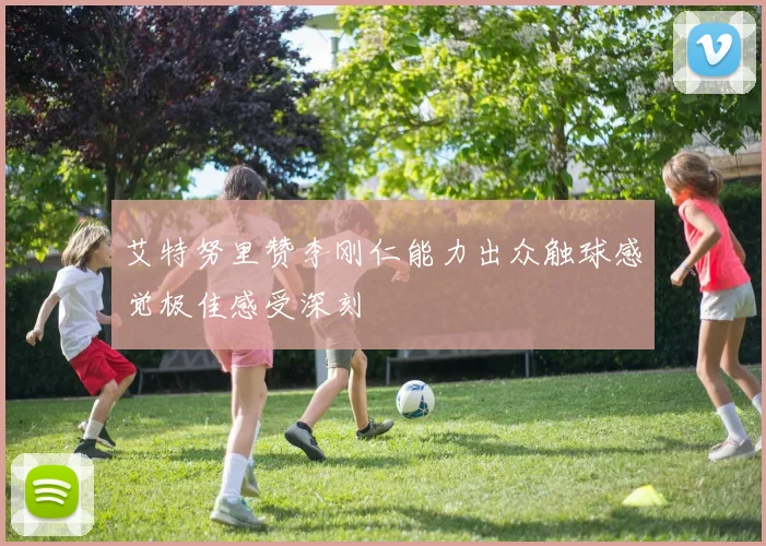 艾特努里赞李刚仁能力出众触球感觉极佳感受深刻