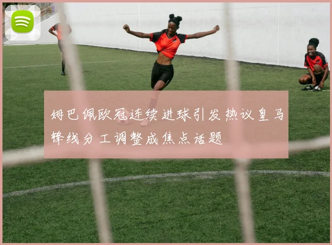 姆巴佩欧冠连续进球引发热议皇马锋线分工调整成焦点话题